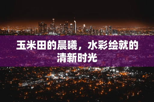 玉米田的晨曦，水彩绘就的清新时光