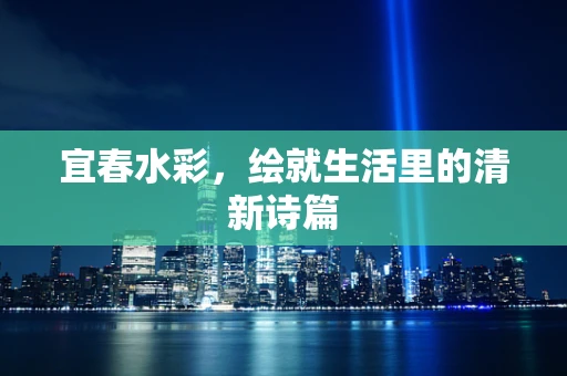 宜春水彩，绘就生活里的清新诗篇