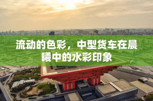 流动的色彩，中型货车在晨曦中的水彩印象