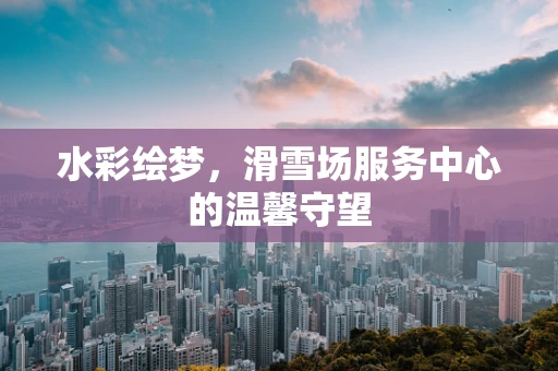 水彩绘梦，滑雪场服务中心的温馨守望