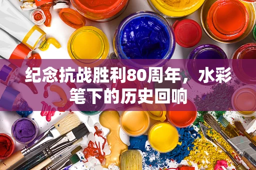 纪念抗战胜利80周年，水彩笔下的历史回响