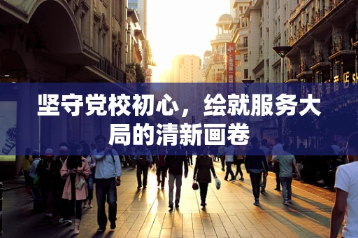 坚守党校初心，绘就服务大局的清新画卷