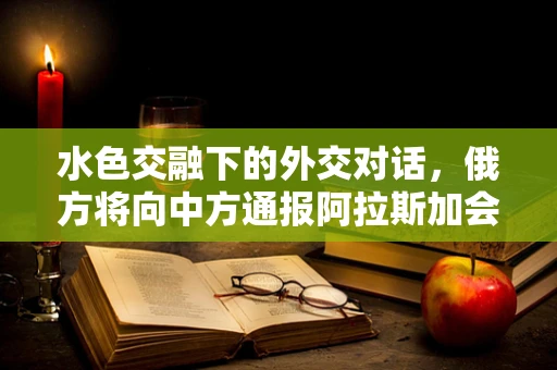 水色交融下的外交对话，俄方将向中方通报阿拉斯加会晤情况